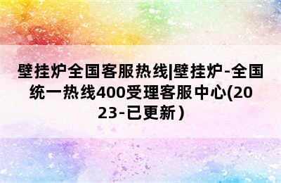 壁挂炉全国客服热线|壁挂炉-全国统一热线400受理客服中心(2023-已更新）